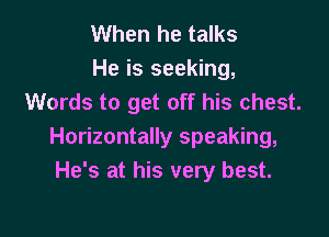 When he talks
He is seeking,
Words to get off his chest.

Horizontally speaking,
He's at his very best.