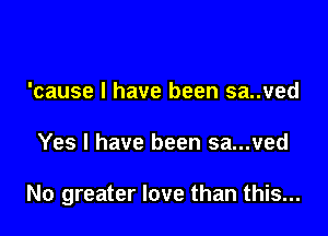 'cause I have been sawed

Yes I have been sa...ved

No greater love than this...