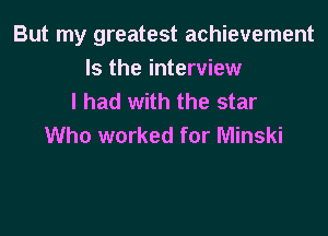 But my greatest achievement

Is the interview
I had with the star

Who worked for Minski