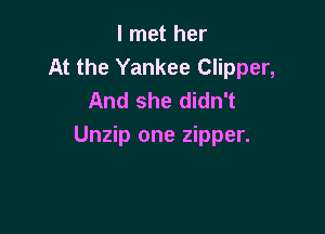 I met her
At the Yankee Clipper,
And she didn't

Unzip one zipper.