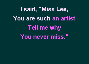 I said, Miss Lee,
You are such an artist
Tell me why

You never miss.