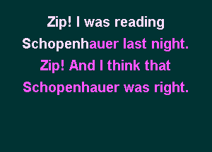 Zip! l was reading
Schopenhauer last night.
Zip! And I think that

Schopenhauer was right.