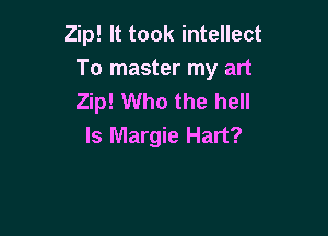 Zip! It took intellect
To master my art
Zip! Who the hell

ls Margie Hart?