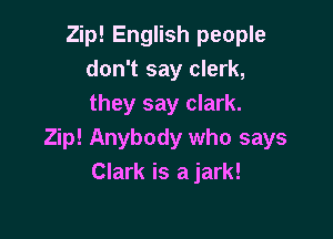 Zip! English people
don't say clerk,
they say clark.

Zip! Anybody who says
Clark is a jark!