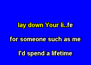 lay down Your li..fe

for someone such as me

I'd spend a lifetime