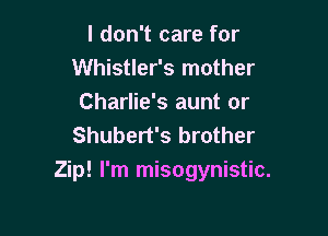 I don't care for
Whistler's mother
Charlie's aunt or

Shubert's brother
Zip! I'm misogynistic.