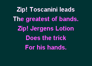 Zip! Toscanini leads
The greatest of bands.
Zip! Jergens Lotion

Doesthet ck
For his hands.