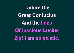 I adore the
Great Confucius
And the lines

Of luscious Lucius
Zip! I am so ecletic.