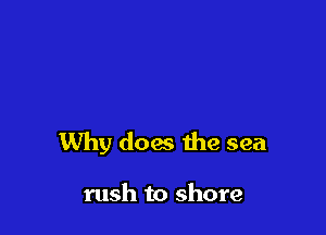 Why does the sea

rush to shore