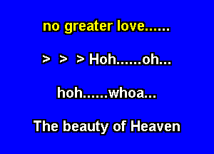 no greater love ......
t' Hoh ...... oh...

hoh ...... whoa...

The beauty of Heaven
