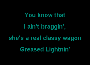 You know that

I ain't braggin',

she's a real classy wagon

Greased Lightnin'