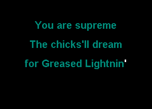 You are supreme

The chicks'll dream

for Greased Lightnin'