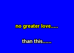 no greater love .....

than this ......
