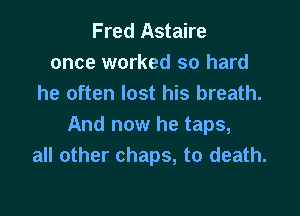 Fred Astaire
once worked so hard
he often lost his breath.

And now he taps,
all other chaps, to death.