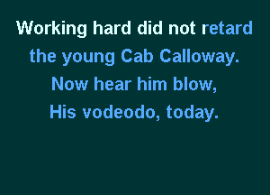 Working hard did not retard
the young Cab Galloway.
Now hear him blow,

His vodeodo, today.