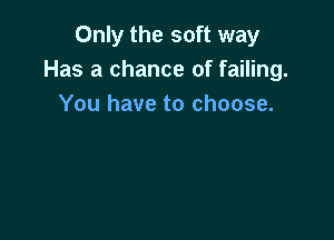 Only the soft way
Has a chance of failing.
You have to choose.
