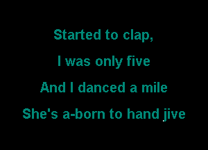 Started to clap,
I was only five

And I danced a mile

She's a-born to hand jive