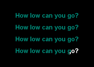 How low can you go?
How low can you go?

How low can you go?

How low can you go?
