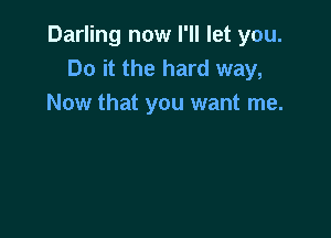 Darling now I'll let you.
Do it the hard way,
Now that you want me.