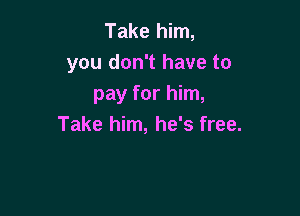 Take him,
you don't have to
pay for him,

Take him, he's free.