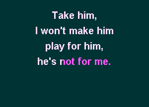 Take him,
I won't make him

play for him,

he's not for me.