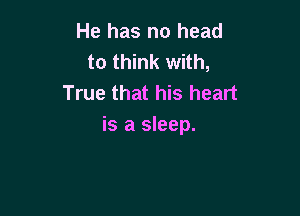 He has no head
to think with,
True that his heart

is a sleep.