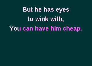 But he has eyes
to wink with,
You can have him cheap.