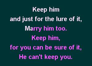 Keep him
and just for the lure of it,
Marry him too.

Keep him,
for you can be sure of it,
He can't keep you.