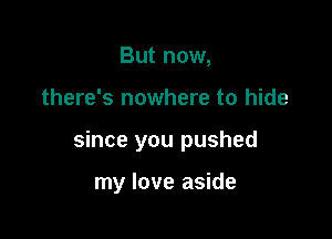 But now,

there's nowhere to hide

since you pushed

my love aside