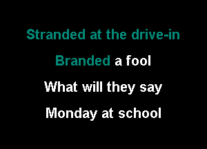 Stranded at the drive-in

Branded a fool

What will they say

Monday at school
