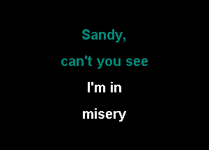 Sandy,
can't you see

I'm in

misery