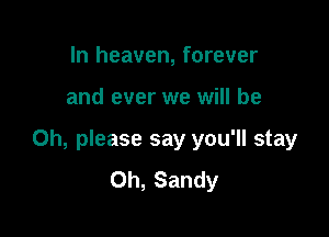 In heaven, forever

and ever we will be

Oh, please say you'll stay
Oh, Sandy
