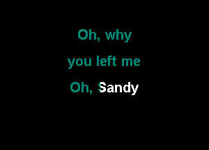 Oh, why

you left me

Oh, Sandy