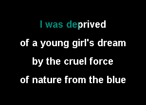 I was deprived

of a young girl's dream
by the cruel force

of nature from the blue