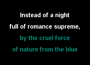 Instead of a night

full of romance supreme,

by the cruel force

of nature from the blue