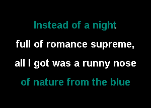 Instead of a night

full of romance supreme,

all I got was a runny nose

of nature from the blue