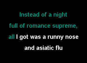 Instead of a night

full of romance supreme,

all I got was a runny nose

and asiatic flu