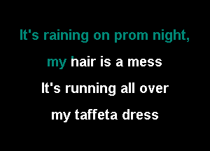 It's raining on prom night,

my hair is a mess

It's running all over

my taffeta dress