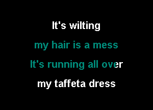 It's wilting

my hair is a mess

It's running all over

my taffeta dress