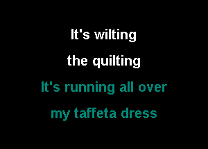 It's wilting

the quilting

It's running all over

my taffeta dress