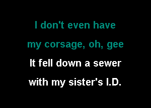 I don't even have

my corsage, oh, gee

It fell down a sewer

with my sister's LD.