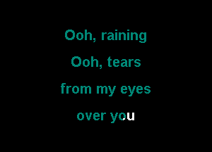 Ooh, raining

Ooh, tears
from my eyes

over you