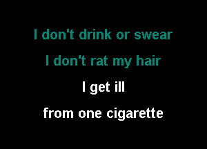 I don't drink or swear
I don't rat my hair

I get ill

from one cigarette