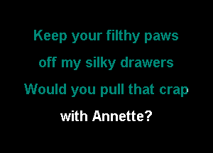 Keep your filthy paws

off my silky drawers

Would you pull that crap

with Annette?
