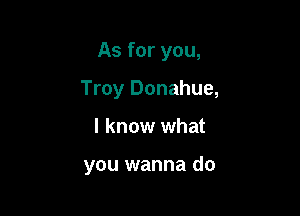 As for you,

Troy Donahue,

I know what

you wanna do