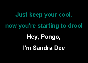 Just keep your cool,

now you're starting to drool

Hey, Pongo,

I'm Sandra Dee