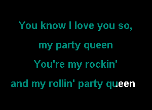 You know I love you so,
my party queen

You're my rockin'

and my rollin' party queen