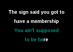 The sign said you got to

have a membership

You ain't supposed

to be here