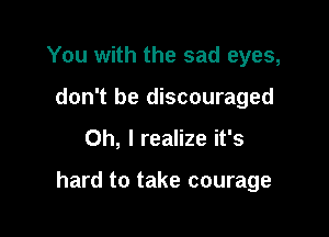 You with the sad eyes,
don't be discouraged

Oh, I realize it's

hard to take courage