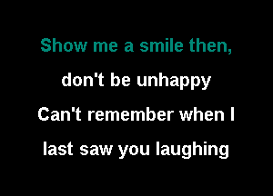 Show me a smile then,
don't be unhappy

Can't remember when I

last saw you laughing